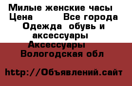Милые женские часы › Цена ­ 650 - Все города Одежда, обувь и аксессуары » Аксессуары   . Вологодская обл.